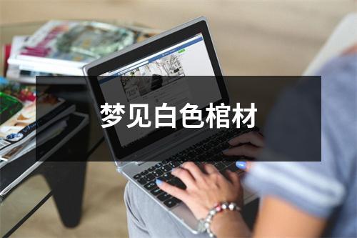 <h3>梦见白色棺材
