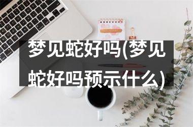 <h3>梦见蛇好吗(梦见蛇好吗预示什么)