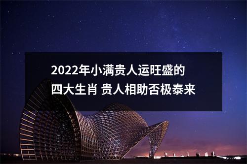 2025年小满贵人运旺盛的四大生肖贵人相助否极泰来