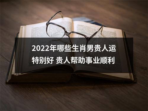 2025年哪些生肖男贵人运特别好贵人帮助事业顺利