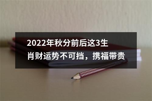 2025年秋分前后这3生肖财运势不可挡，携福带贵