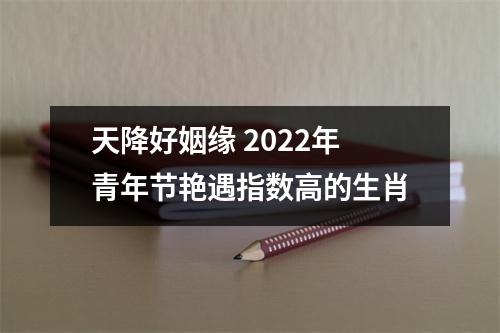 天降好姻缘2025年青年节艳遇指数高的生肖