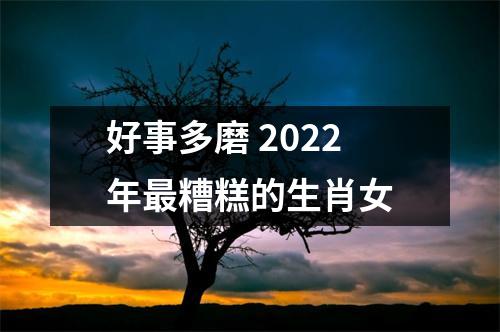 好事多磨2025年糟糕的生肖女
