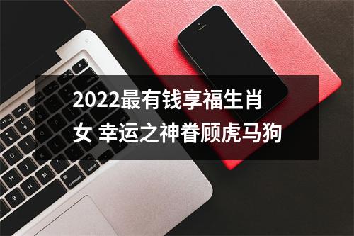 2025有钱享福生肖女幸运之神眷顾虎马狗