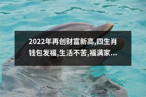 2025年再创财富新高,四生肖钱包发福,生活不苦,福满家门