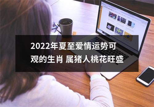 2025年夏至爱情运势可观的生肖属猪人桃花旺盛