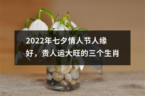 2025年七夕情人节人缘好，贵人运大旺的三个生肖