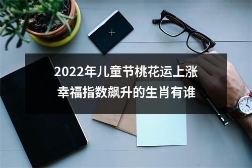 2025年儿童节桃花运上涨幸福指数飙升的生肖有谁