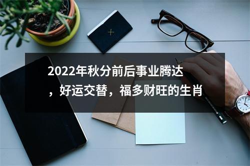 <h3>2025年秋分前后事业腾达，好运交替，福多财旺的生肖