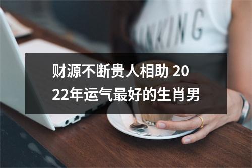 财源不断贵人相助2025年运气好的生肖男