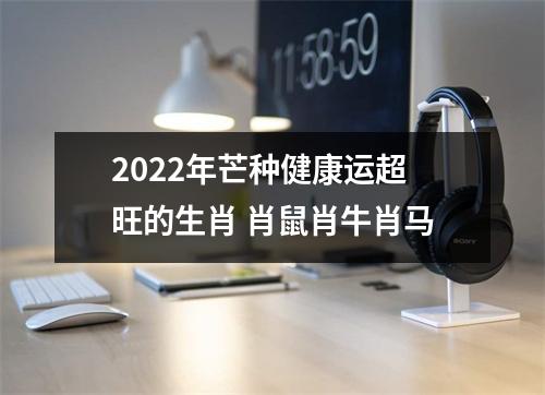 2025年芒种健康运超旺的生肖肖鼠肖牛肖马