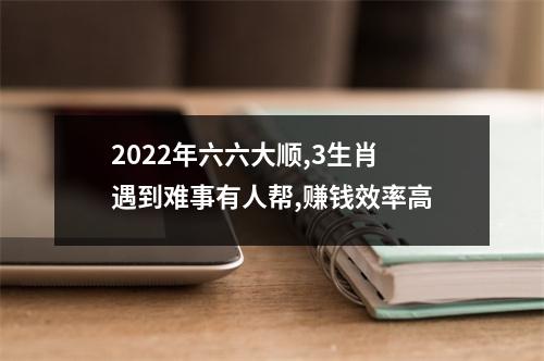 2025年六六大顺,3生肖遇到难事有人帮,赚钱效率高