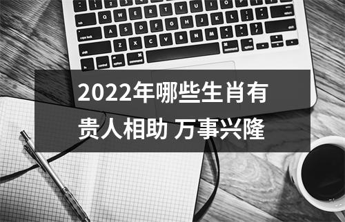 2025年哪些生肖有贵人相助万事兴隆