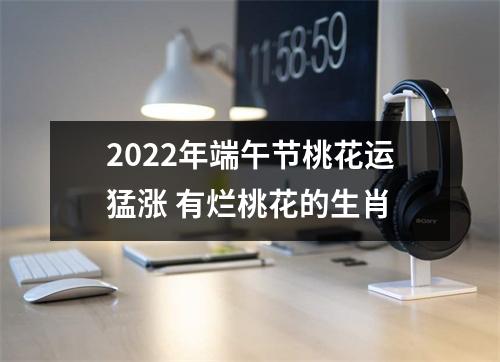 2025年端午节桃花运猛涨有烂桃花的生肖