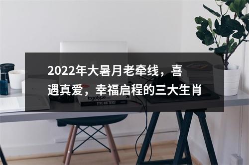 2025年大暑月老牵线，喜遇真爱，幸福启程的三大生肖