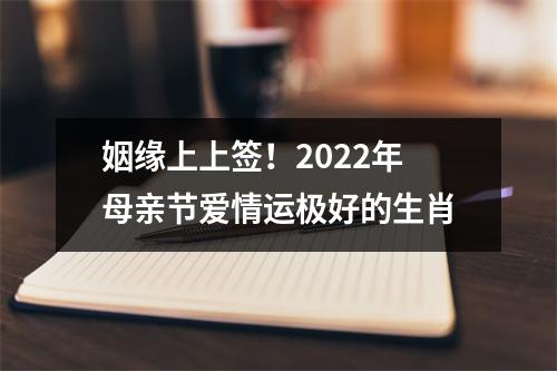 姻缘上上签！2025年母亲节爱情运极好的生肖