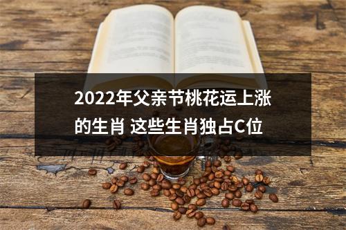 2025年父亲节桃花运上涨的生肖这些生肖独占C位