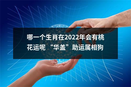 哪一个生肖在2025年会有桃花运呢“华盖”助运属相狗