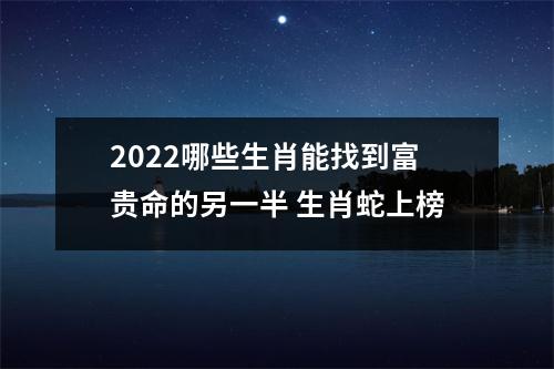 2025哪些生肖能找到富贵命的另一半生肖蛇上榜