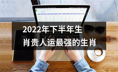 2025年下半年生肖贵人运强的生肖