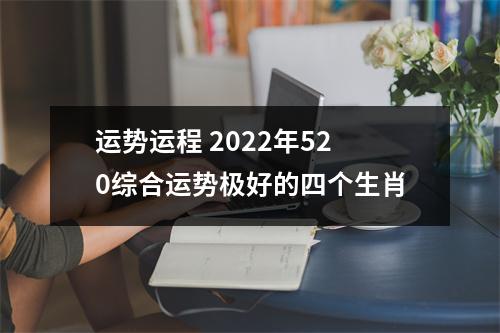 运势运程2025年520综合运势极好的四个生肖