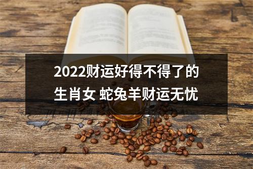 2025财运好得不得了的生肖女蛇兔羊财运无忧