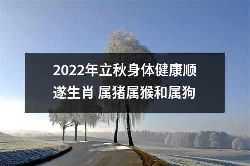 2025年立秋身体健康顺遂生肖属猪属猴和属狗