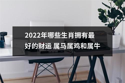 2025年哪些生肖拥有好的财运属马属鸡和属牛