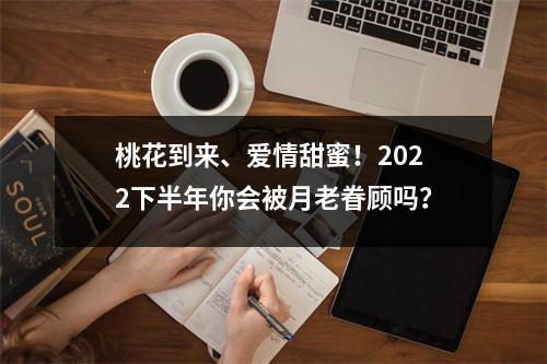 桃花到来、爱情甜蜜！2025下半年你会被月老眷顾吗？