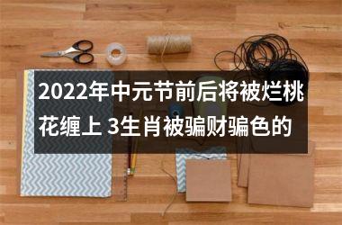 2025年中元节前后将被烂桃花缠上 3生肖被骗财骗色的