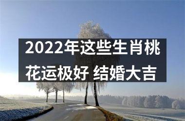 2025年这些生肖桃花运极好 结婚大吉