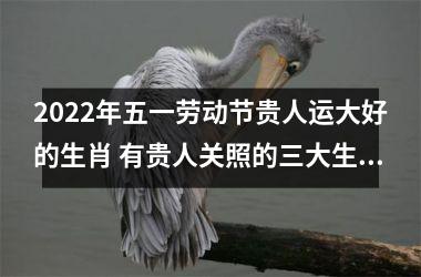 2025年五一劳动节贵人运大好的生肖 有贵人关照的三大生肖