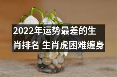 2025年运势差的生肖排名 生肖虎困难缠身