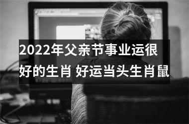 2025年父亲节事业运很好的生肖 好运当头生肖鼠