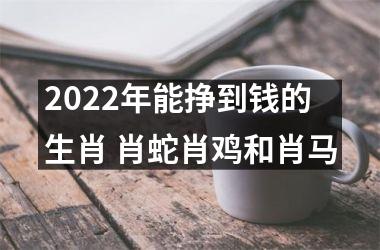 2025年能挣到钱的生肖 肖蛇肖鸡和肖马