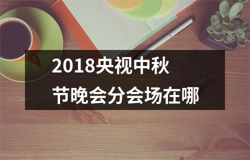 <h3>2018央视中秋节晚会分会场在哪