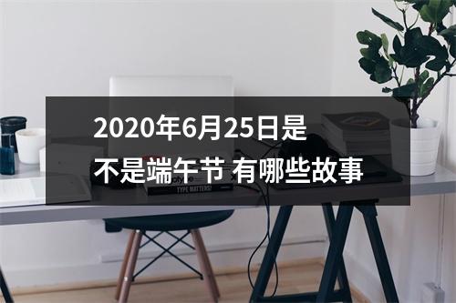 2025年6月25日是不是端午节有哪些故事