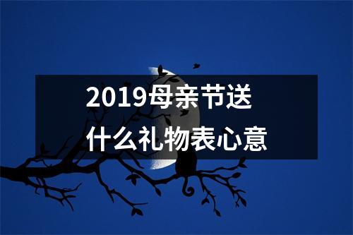 2019母亲节送什么礼物表心意