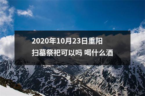 2025年10月23日重阳扫墓祭祀可以吗喝什么酒