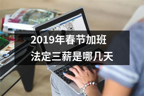 <h3>2019年春节加班法定三薪是哪几天