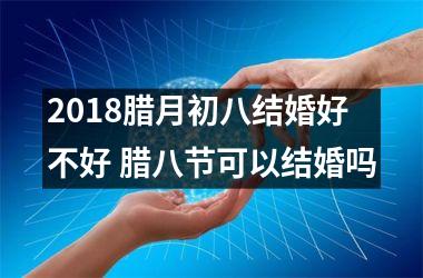 <h3>2018腊月初八结婚好不好 腊八节可以结婚吗