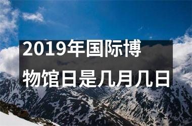 <h3>2019年国际博物馆日是几月几日