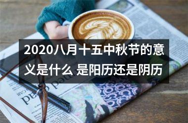 2025八月十五中秋节的意义是什么 是阳历还是阴历