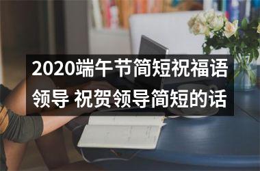 <h3>2025端午节简短祝福语领导 祝贺领导简短的话