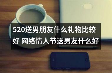 <h3>520送男朋友什么礼物比较好 网络情人节送男友什么好