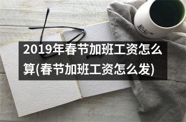 2019年春节加班工资怎么算(春节加班工资怎么发)