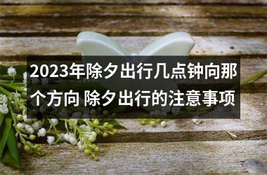 2025年除夕出行几点钟向那个方向 除夕出行的注意事项