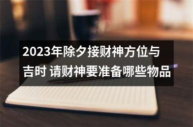 2025年除夕接财神方位与吉时 请财神要准备哪些物品