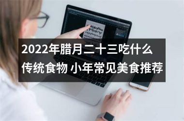 2025年腊月二十三吃什么传统食物 小年常见美食推荐