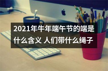 2025年牛年端午节的端是什么含义 人们带什么绳子